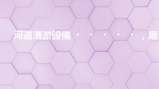 河道清淤設備，廠家專業(yè)保障水質清潔